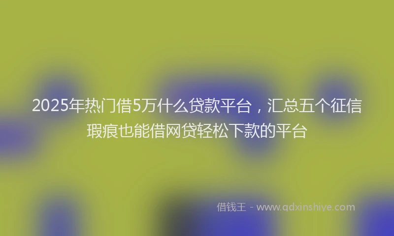 2025年热门借5万什么贷款平台，汇总五个征信瑕疵也能借网贷轻松下款的平台
