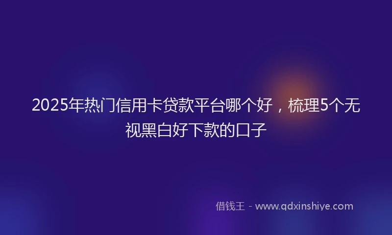 2025年热门信用卡贷款平台哪个好，梳理5个无视黑白好下款的口子
