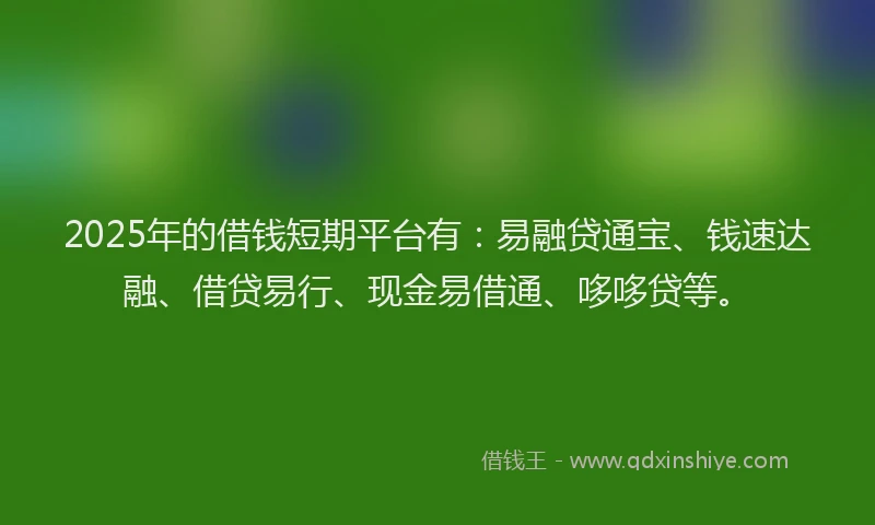 2025年的借钱短期平台有：易融贷通宝、钱速达融、借贷易行、现金易借通、哆哆贷等。