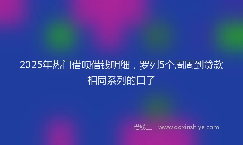 2025年热门借呗借钱明细，罗列5个周周到贷款相同系列的口子