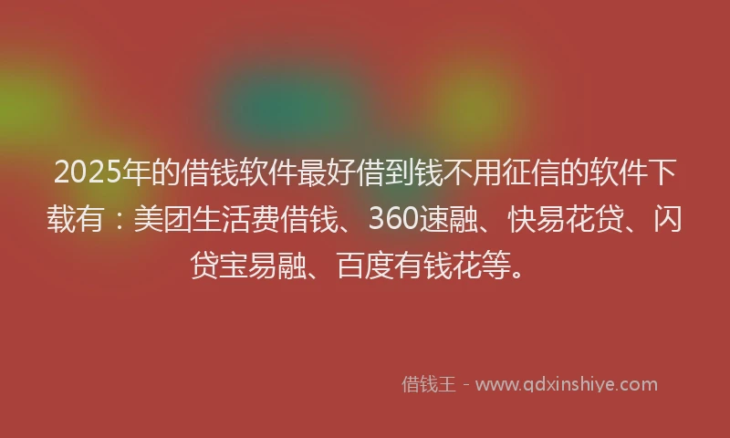 2025年的借钱软件最好借到钱不用征信的软件下载有：美团生活费借钱、360速融、快易花贷、闪贷宝易融、百度有钱花等。