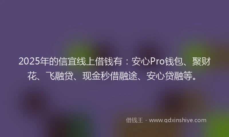 2025年的信宜线上借钱有：安心Pro钱包、聚财花、飞融贷、现金秒借融途、安心贷融等。