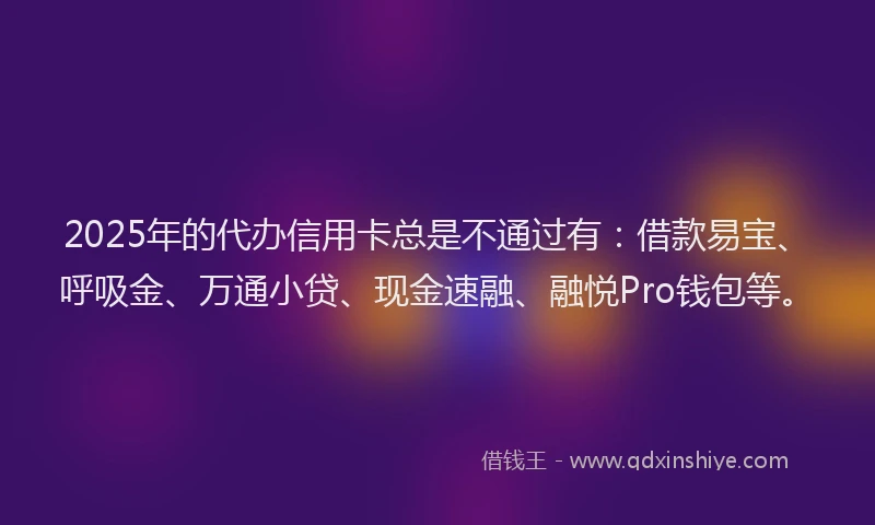 2025年的代办信用卡总是不通过有：借款易宝、呼吸金、万通小贷、现金速融、融悦Pro钱包等。