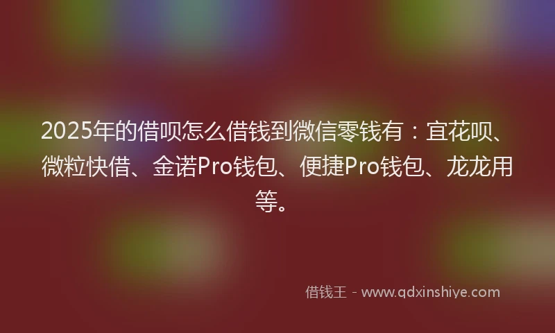 2025年的借呗怎么借钱到微信零钱有：宜花呗、微粒快借、金诺Pro钱包、便捷Pro钱包、龙龙用等。