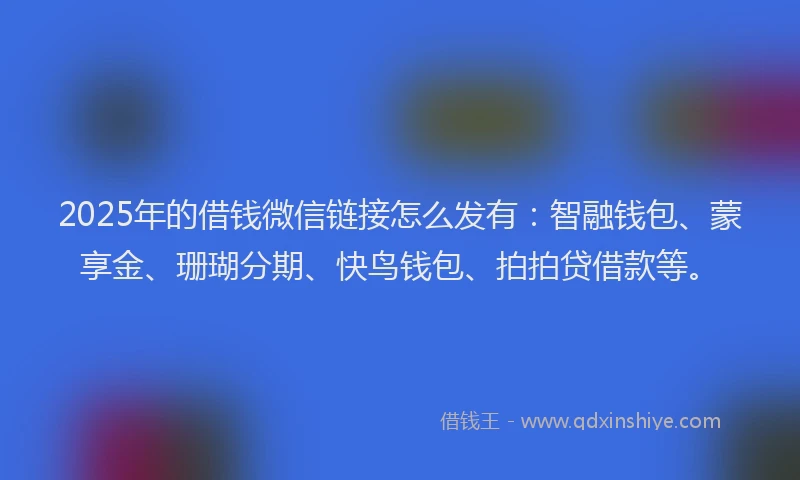 2025年的借钱微信链接怎么发有：智融钱包、蒙享金、珊瑚分期、快鸟钱包、拍拍贷借款等。