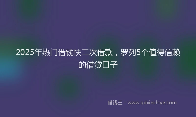 2025年热门借钱快二次借款，罗列5个值得信赖的借贷口子
