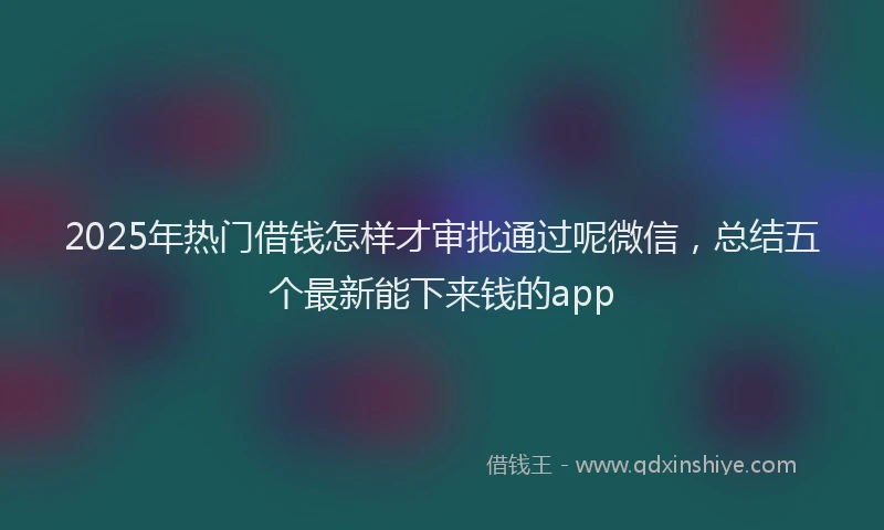 2025年热门借钱怎样才审批通过呢微信，总结五个最新能下来钱的app