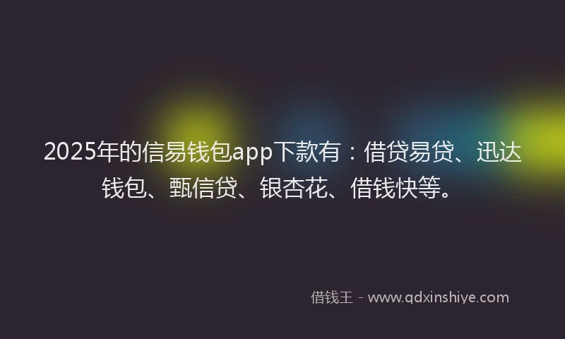 2025年的信易钱包app下款有：借贷易贷、迅达钱包、甄信贷、银杏花、借钱快等。