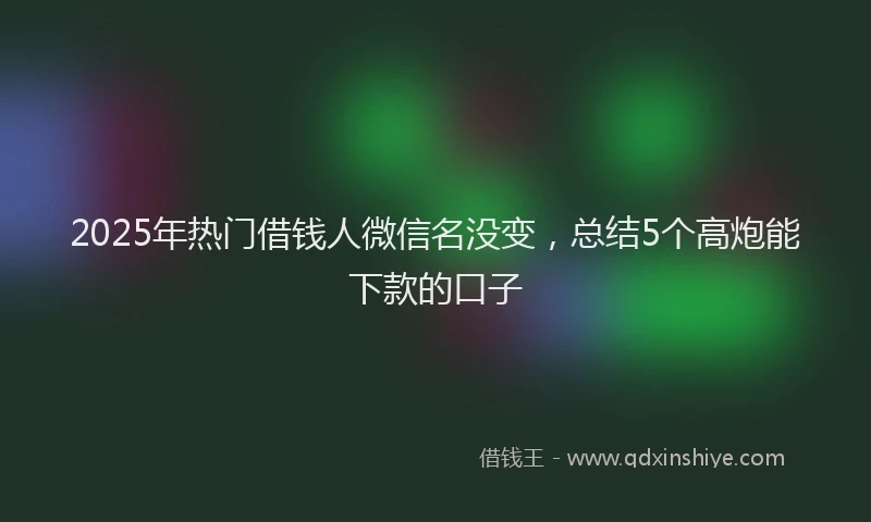 2025年热门借钱人微信名没变，总结5个高炮能下款的口子