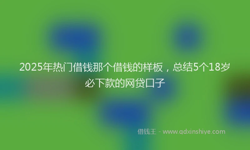 2025年热门借钱那个借钱的样板，总结5个18岁必下款的网贷口子