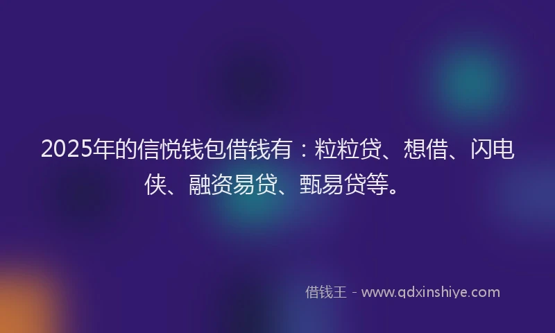 2025年的信悦钱包借钱有：粒粒贷、想借、闪电侠、融资易贷、甄易贷等。
