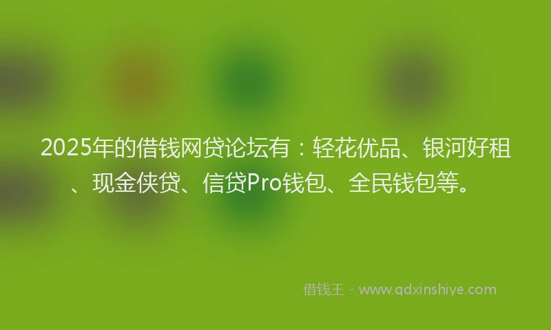 2025年的借钱网贷论坛有：轻花优品、银河好租、现金侠贷、信贷Pro钱包、全民钱包等。
