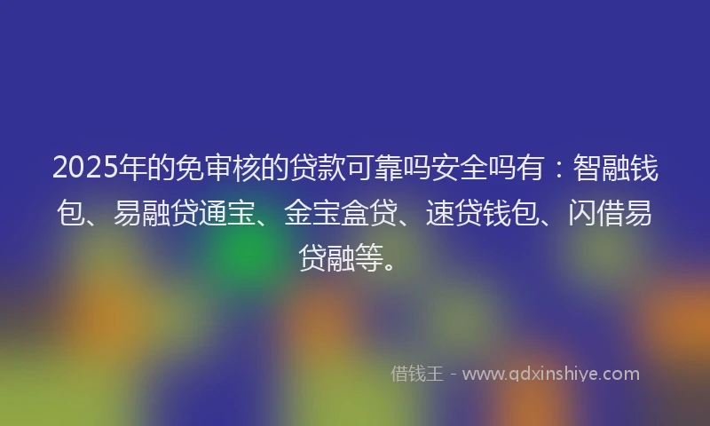 2025年的免审核的贷款可靠吗安全吗有：智融钱包、易融贷通宝、金宝盒贷、速贷钱包、闪借易贷融等。