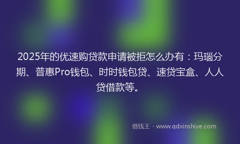 2025年的优速购贷款申请被拒怎么办有：玛瑙分期、普惠Pro钱包、时时钱包贷、速贷宝盒、人人贷借款等。