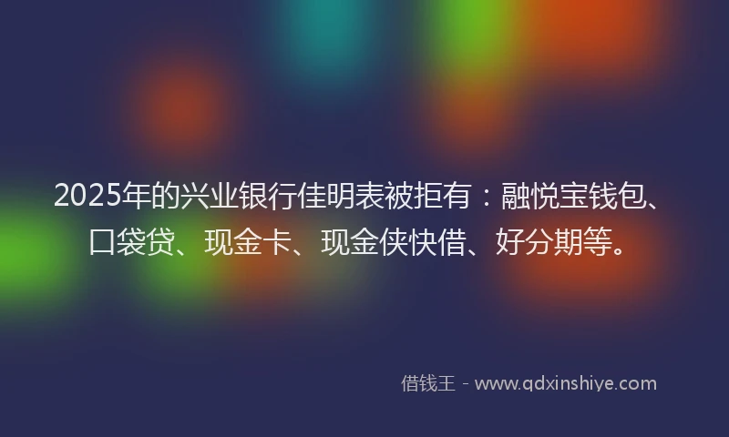 2025年的兴业银行佳明表被拒有：融悦宝钱包、口袋贷、现金卡、现金侠快借、好分期等。
