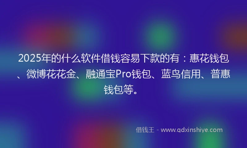 2025年的什么软件借钱容易下款的有：惠花钱包、微博花花金、融通宝Pro钱包、蓝鸟信用、普惠钱包等。