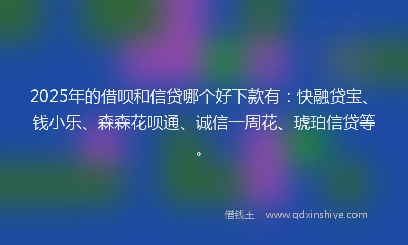 2025年的借呗和信贷哪个好下款有：快融贷宝、钱小乐、森森花呗通、诚信一周花、琥珀信贷等。