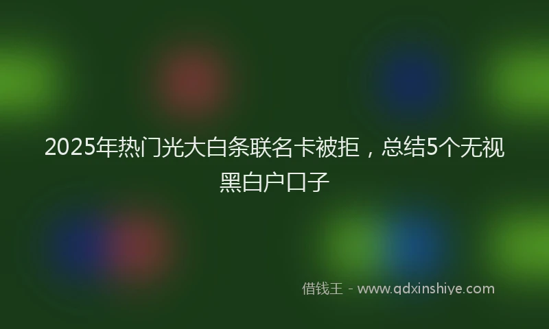 2025年热门光大白条联名卡被拒，总结5个无视黑白户口子