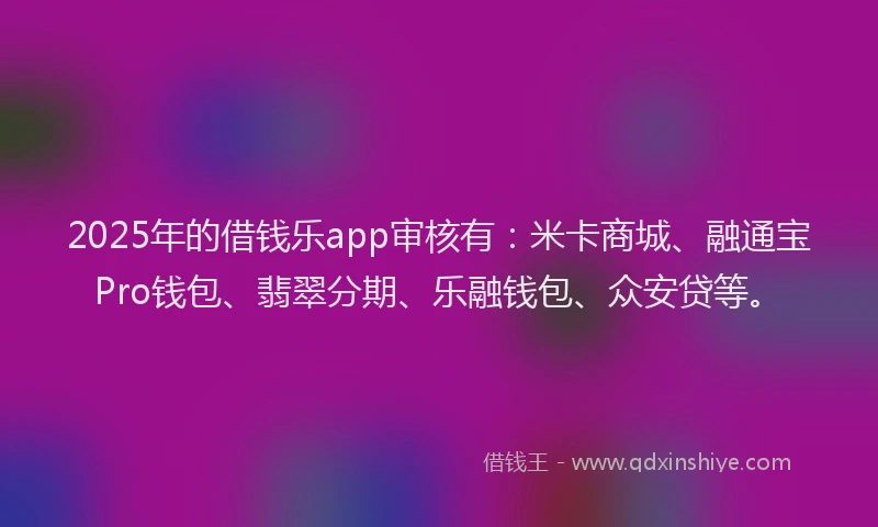2025年的借钱乐app审核有：米卡商城、融通宝Pro钱包、翡翠分期、乐融钱包、众安贷等。