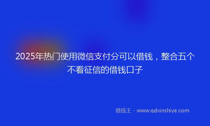 2025年热门使用微信支付分可以借钱，整合五个不看征信的借钱口子