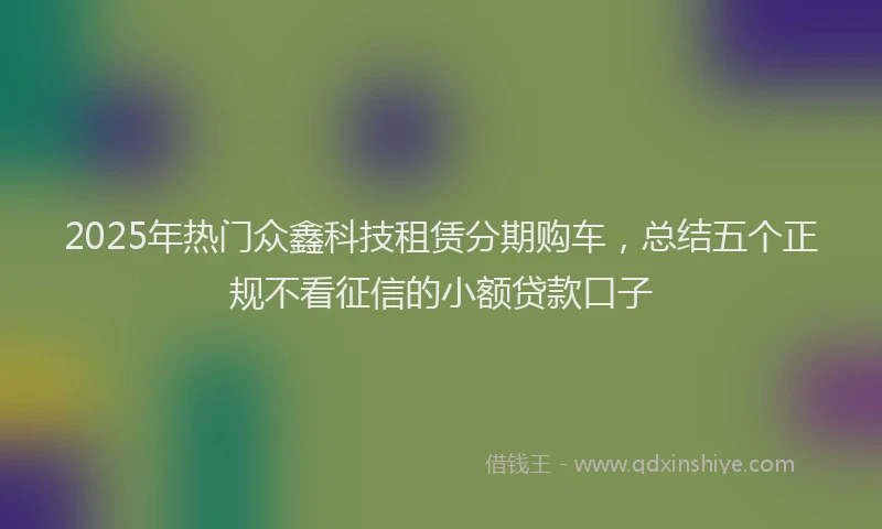 2025年热门众鑫科技租赁分期购车，总结五个正规不看征信的小额贷款口子