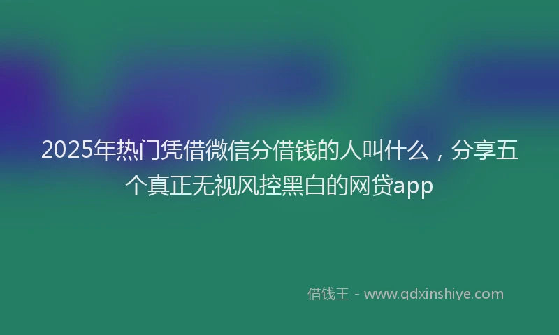 2025年热门凭借微信分借钱的人叫什么，分享五个真正无视风控黑白的网贷app