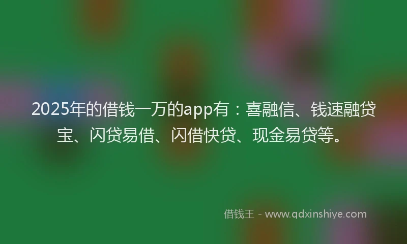 2025年的借钱一万的app有：喜融信、钱速融贷宝、闪贷易借、闪借快贷、现金易贷等。
