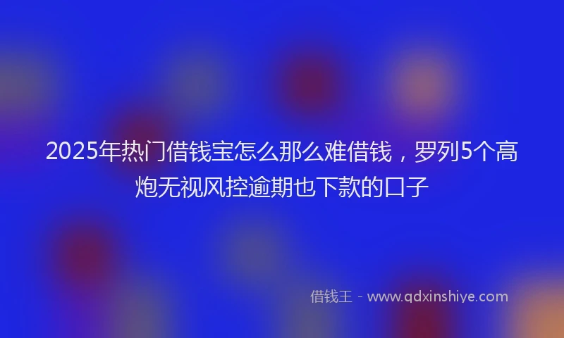 2025年热门借钱宝怎么那么难借钱，罗列5个高炮无视风控逾期也下款的口子