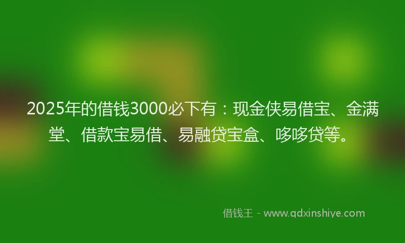 2025年的借钱3000必下有：现金侠易借宝、金满堂、借款宝易借、易融贷宝盒、哆哆贷等。