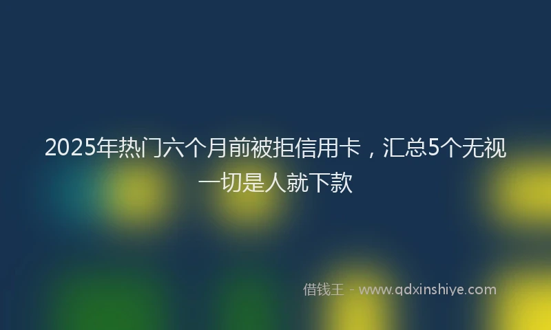 2025年热门六个月前被拒信用卡，汇总5个无视一切是人就下款