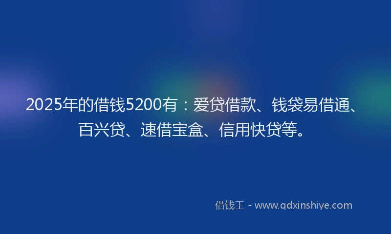 2025年的借钱5200有：爱贷借款、钱袋易借通、百兴贷、速借宝盒、信用快贷等。