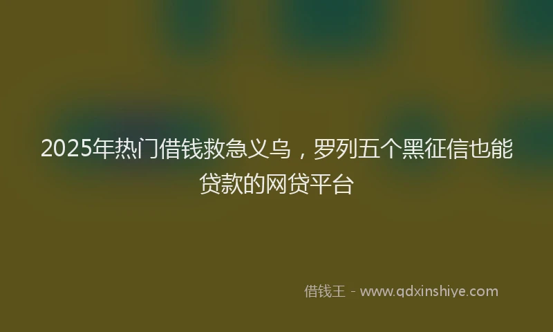 2025年热门借钱救急义乌，罗列五个黑征信也能贷款的网贷平台
