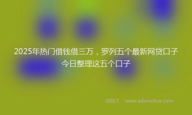 2025年热门借钱借三万，罗列五个最新网贷口子今日整理这五个口子