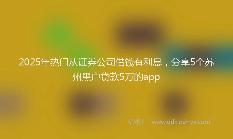 2025年热门从证券公司借钱有利息，分享5个苏州黑户贷款5万的app