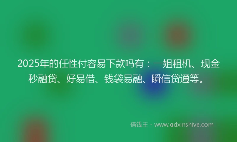 2025年的任性付容易下款吗有：一姐租机、现金秒融贷、好易借、钱袋易融、瞬信贷通等。