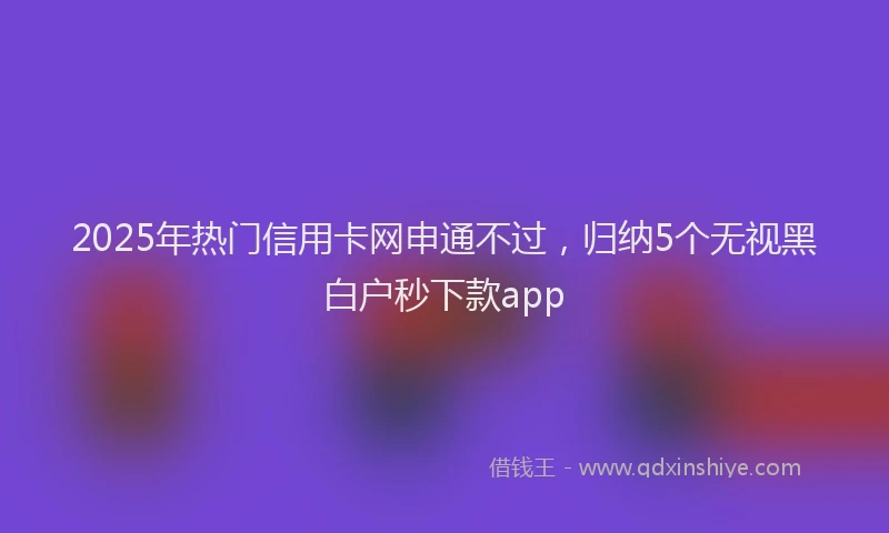 2025年热门信用卡网申通不过，归纳5个无视黑白户秒下款app