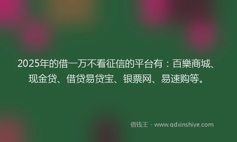 2025年的借一万不看征信的平台有：百樂商城、现金贷、借贷易贷宝、银票网、易速购等。