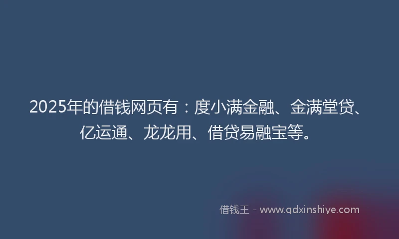 2025年的借钱网页有：度小满金融、金满堂贷、亿运通、龙龙用、借贷易融宝等。