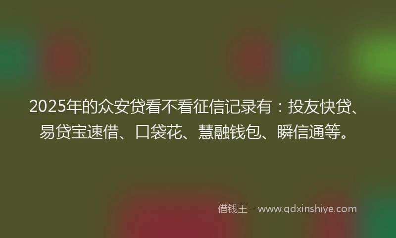 2025年的众安贷看不看征信记录有：投友快贷、易贷宝速借、口袋花、慧融钱包、瞬信通等。