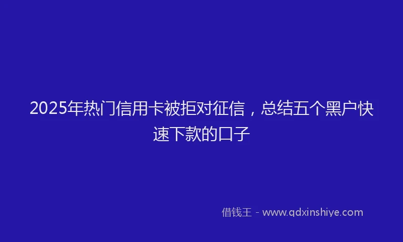 2025年热门信用卡被拒对征信，总结五个黑户快速下款的口子
