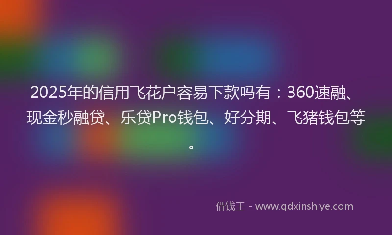 2025年的信用飞花户容易下款吗有：360速融、现金秒融贷、乐贷Pro钱包、好分期、飞猪钱包等。