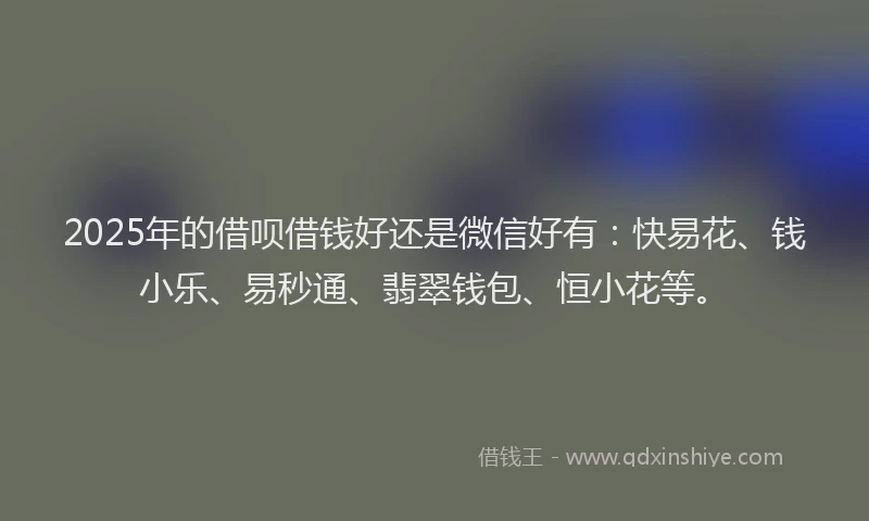 2025年的借呗借钱好还是微信好有：快易花、钱小乐、易秒通、翡翠钱包、恒小花等。