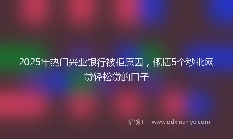 2025年热门兴业银行被拒原因，概括5个秒批网贷轻松贷的口子