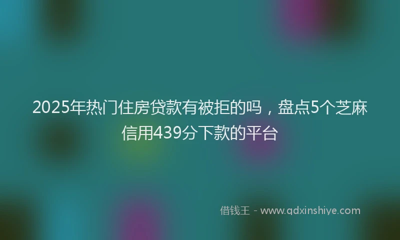 2025年热门住房贷款有被拒的吗，盘点5个芝麻信用439分下款的平台