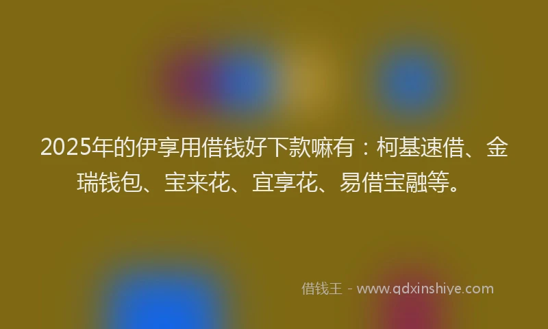 2025年的伊享用借钱好下款嘛有：柯基速借、金瑞钱包、宝来花、宜享花、易借宝融等。