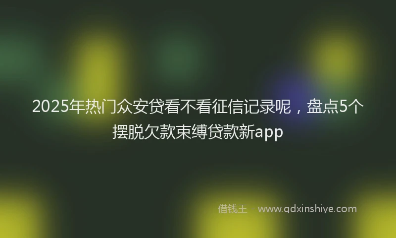 2025年热门众安贷看不看征信记录呢，盘点5个摆脱欠款束缚贷款新app