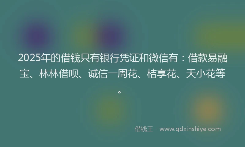2025年的借钱只有银行凭证和微信有：借款易融宝、林林借呗、诚信一周花、桔享花、天小花等。