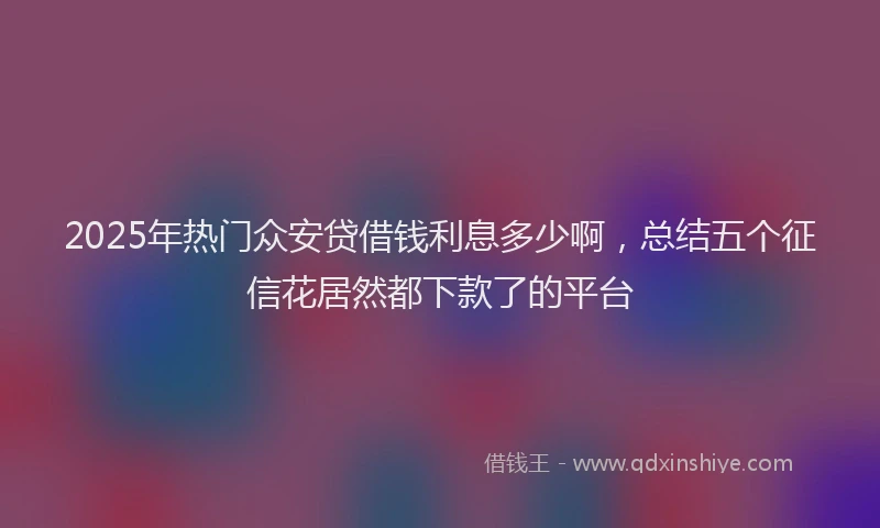 2025年热门众安贷借钱利息多少啊，总结五个征信花居然都下款了的平台