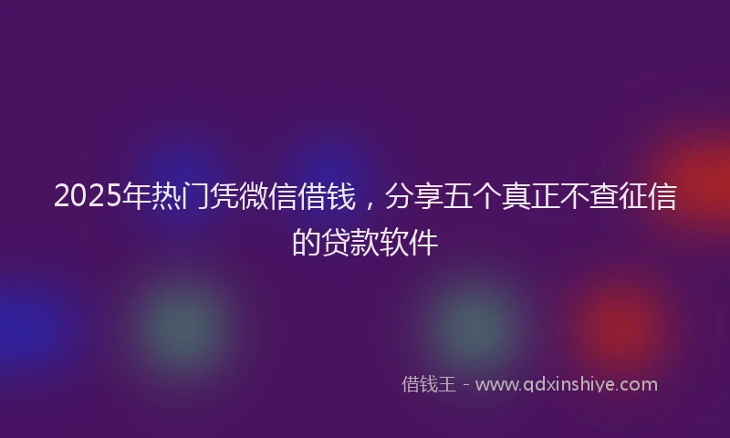 2025年热门凭微信借钱，分享五个真正不查征信的贷款软件