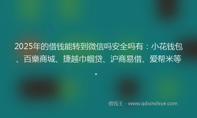 2025年的借钱能转到微信吗安全吗有：小花钱包、百樂商城、捷越巾帼贷、沪商易借、爱帮米等。